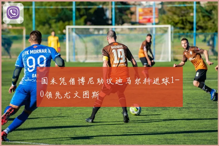 国米凭借博尼助攻迪马尔科进球1-0领先尤文图斯