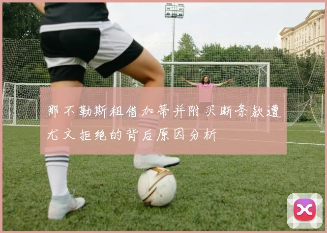 那不勒斯租借加蒂并附买断条款遭尤文拒绝的背后原因分析