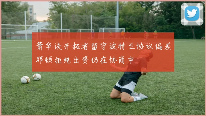 萧华谈开拓者留守波特兰协议偏差邓顿拒绝出资仍在协商中