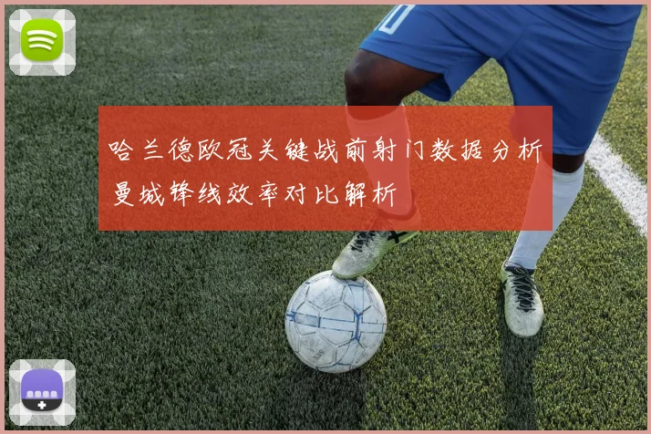 哈兰德欧冠关键战前射门数据分析曼城锋线效率对比解析