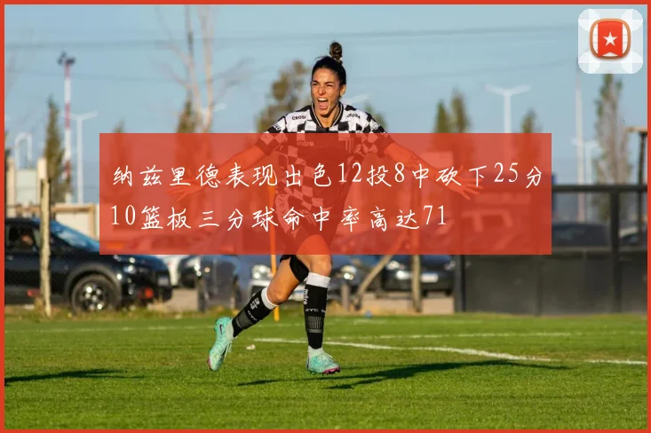 纳兹里德表现出色12投8中砍下25分10篮板三分球命中率高达71