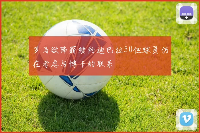 罗马欲降薪续约迪巴拉50但球员仍在考虑与博卡的联系