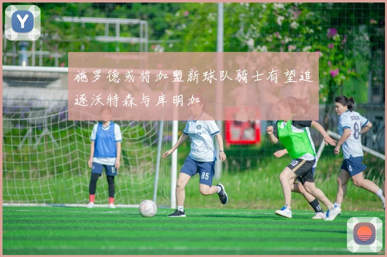 施罗德或将加盟新球队骑士有望追逐沃特森与库明加