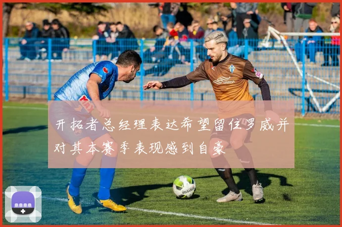 开拓者总经理表达希望留住罗威并对其本赛季表现感到自豪