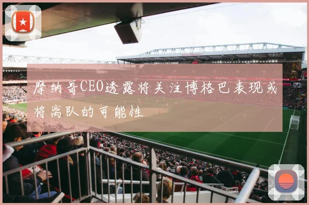 摩纳哥CEO透露将关注博格巴表现或将离队的可能性