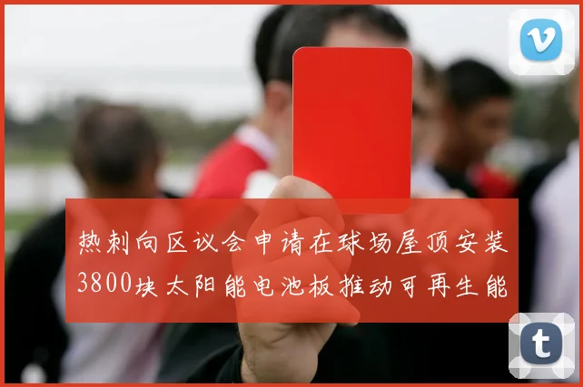 热刺向区议会申请在球场屋顶安装3800块太阳能电池板推动可再生能源发展
