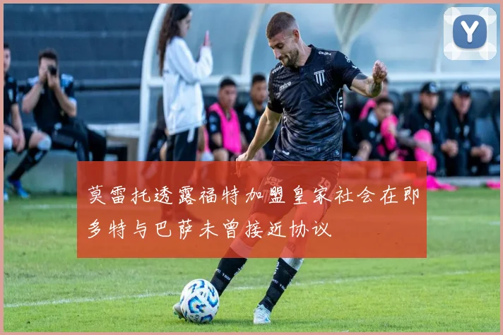 莫雷托透露福特加盟皇家社会在即多特与巴萨未曾接近协议