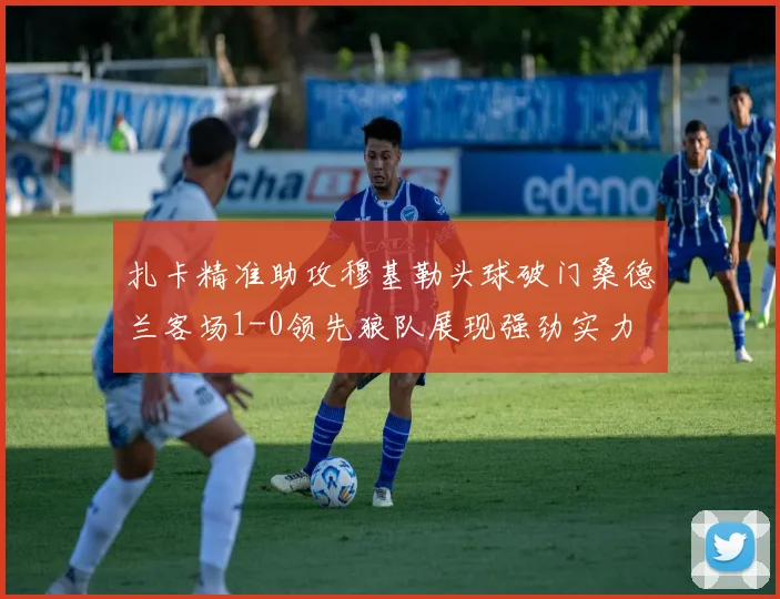 扎卡精准助攻穆基勒头球破门桑德兰客场1-0领先狼队展现强劲实力