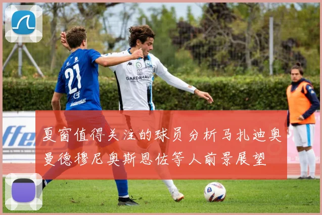 夏窗值得关注的球员分析马扎迪奥曼德穆尼奥斯恩佐等人前景展望