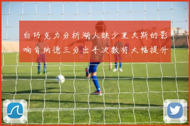 白巧克力分析湖人缺少里夫斯的影响肯纳德三分出手次数将大幅提升