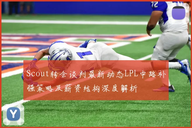 Scout转会谈判最新动态LPL中路补强策略及薪资结构深度解析