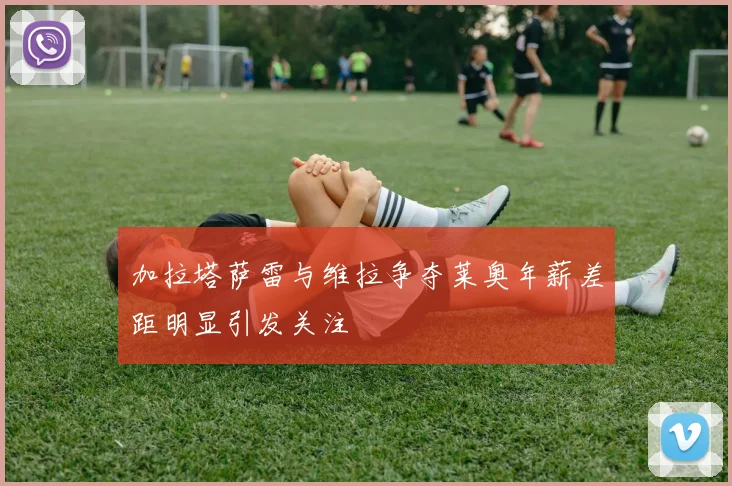 加拉塔萨雷与维拉争夺莱奥年薪差距明显引发关注