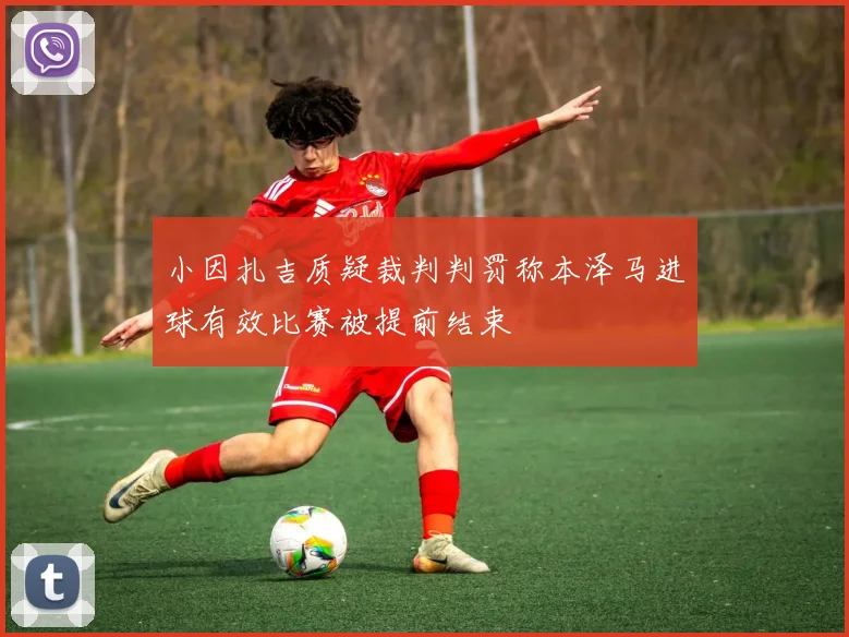 小因扎吉质疑裁判判罚称本泽马进球有效比赛被提前结束