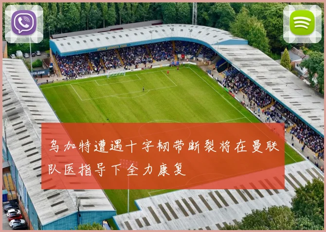 乌加特遭遇十字韧带断裂将在曼联队医指导下全力康复