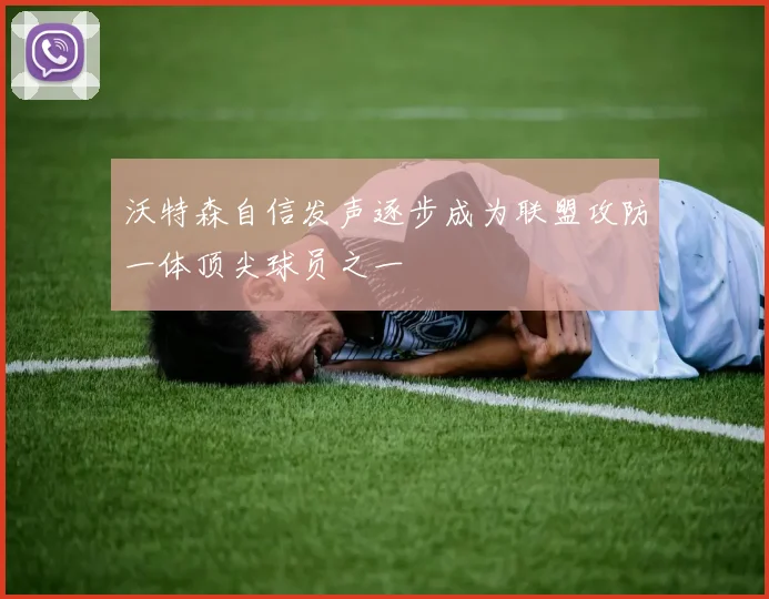 沃特森自信发声逐步成为联盟攻防一体顶尖球员之一