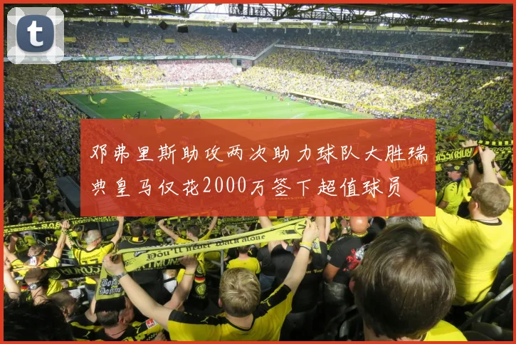 邓弗里斯助攻两次助力球队大胜瑞典皇马仅花2000万签下超值球员