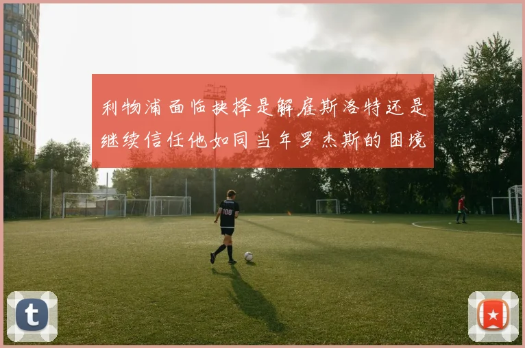 利物浦面临抉择是解雇斯洛特还是继续信任他如同当年罗杰斯的困境