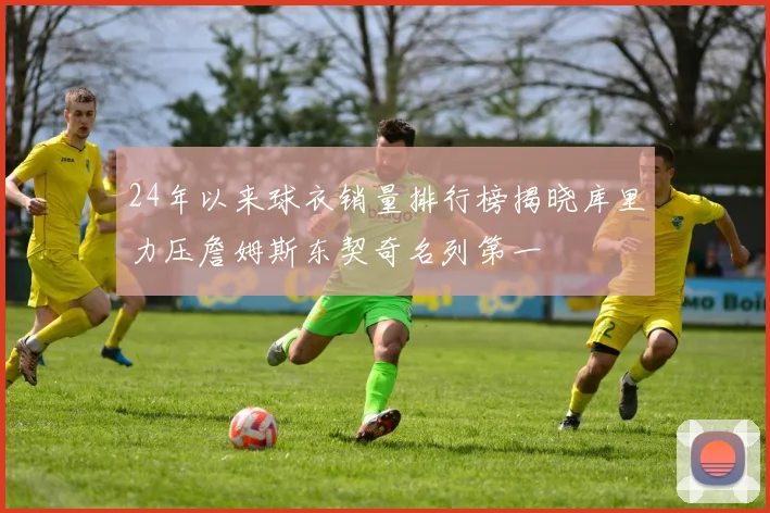 24年以来球衣销量排行榜揭晓库里力压詹姆斯东契奇名列第一