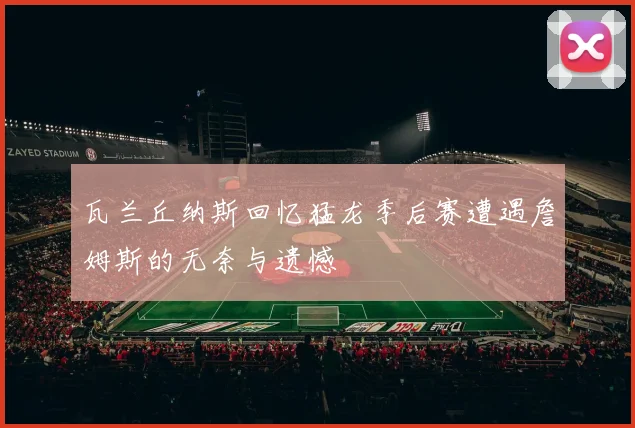 瓦兰丘纳斯回忆猛龙季后赛遭遇詹姆斯的无奈与遗憾