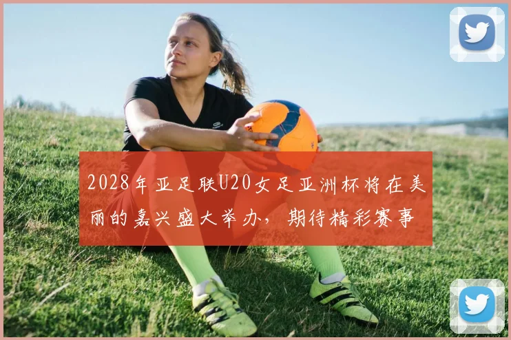 2028年亚足联U20女足亚洲杯将在美丽的嘉兴盛大举办，期待精彩赛事来临