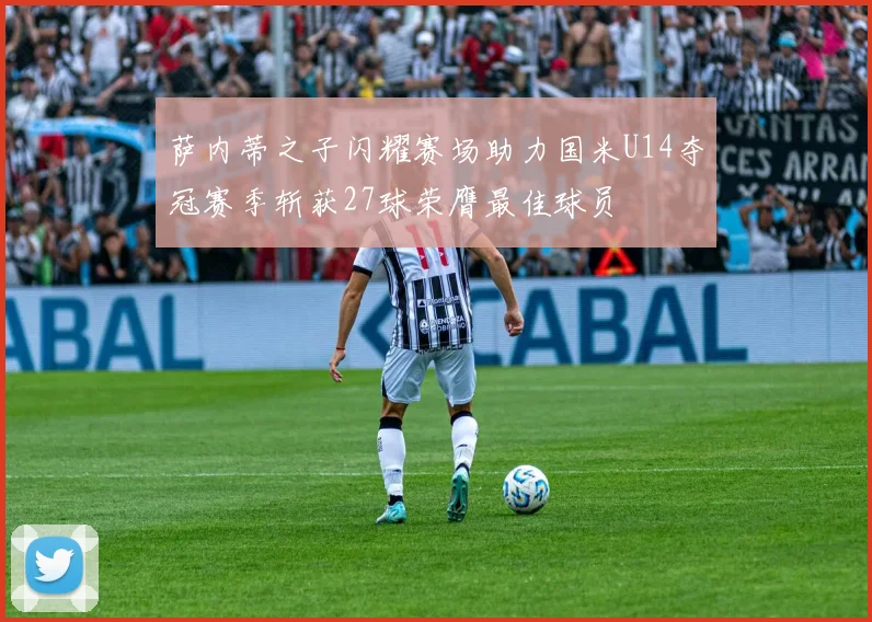 萨内蒂之子闪耀赛场助力国米U14夺冠赛季斩获27球荣膺最佳球员